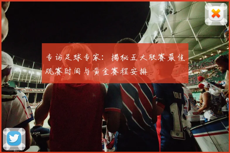专访足球专家：揭秘五大联赛最佳观赛时间与黄金赛程安排
