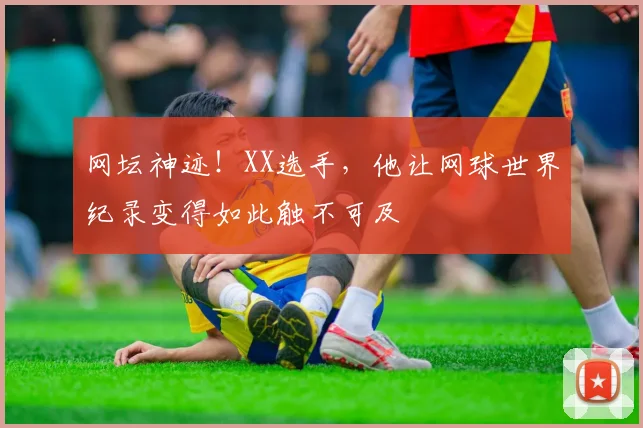 网坛神迹！XX选手，他让网球世界纪录变得如此触不可及