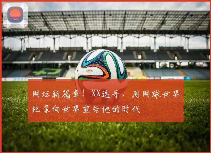 网坛新篇章！XX选手，用网球世界纪录向世界宣告他的时代