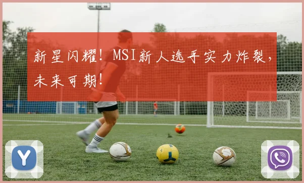新星闪耀！MSI新人选手实力炸裂，未来可期！