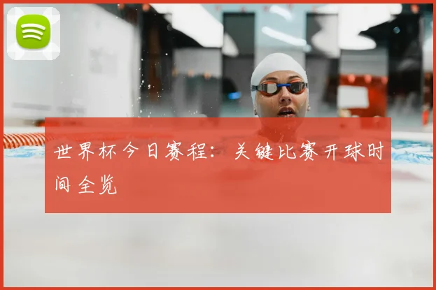 世界杯今日赛程：关键比赛开球时间全览