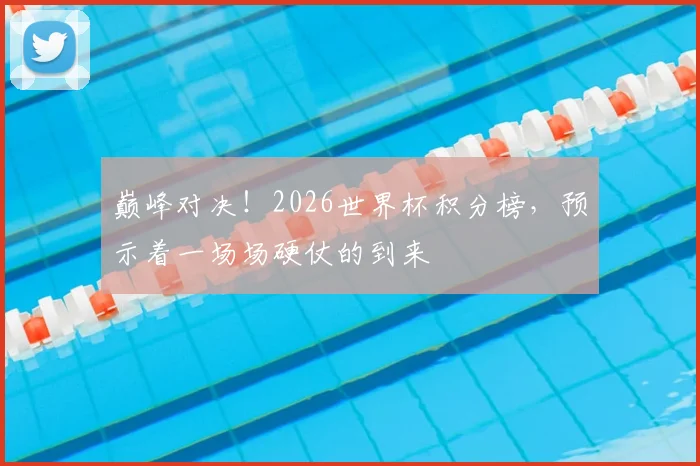 巅峰对决！2026世界杯积分榜，预示着一场场硬仗的到来