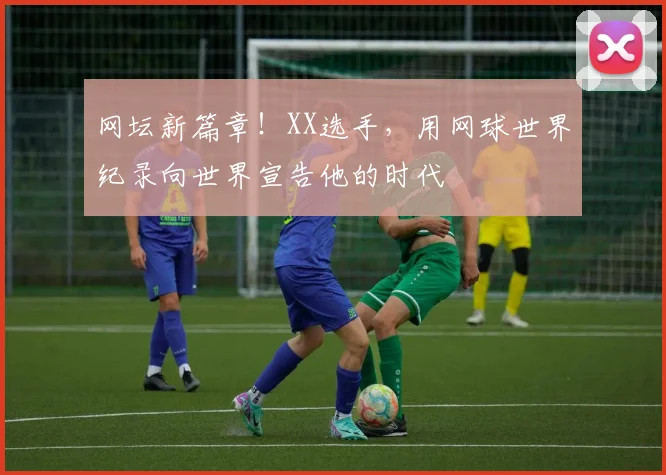 网坛新篇章！XX选手，用网球世界纪录向世界宣告他的时代