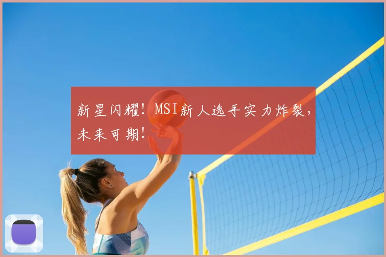 新星闪耀！MSI新人选手实力炸裂，未来可期！