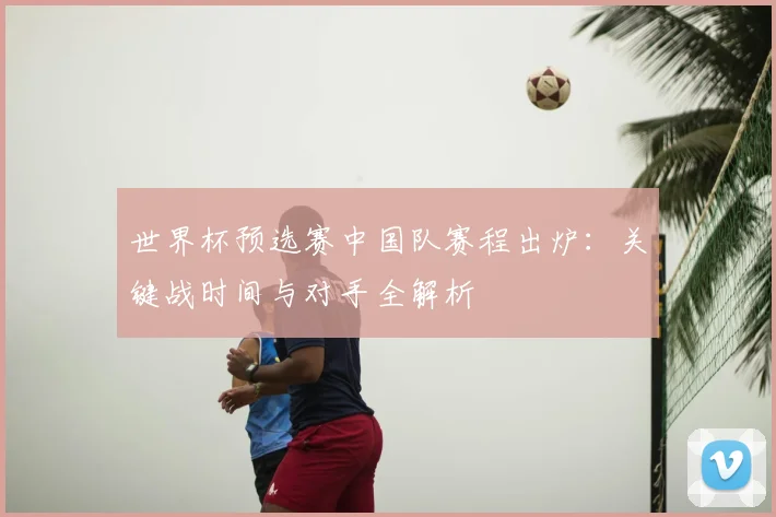 世界杯预选赛中国队赛程出炉：关键战时间与对手全解析