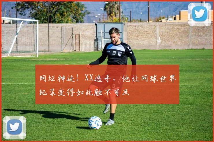 网坛神迹！XX选手，他让网球世界纪录变得如此触不可及