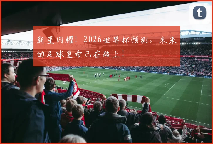 新星闪耀！2026世界杯预测，未来的足球皇帝已在路上！