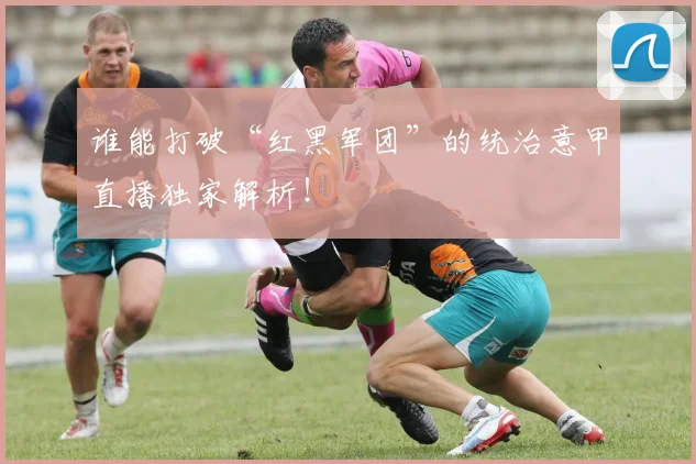 谁能打破“红黑军团”的统治意甲直播独家解析！